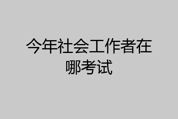 今年社会工作者在哪考试