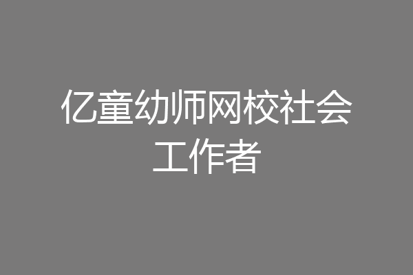 亿童幼师网校社会工作者
