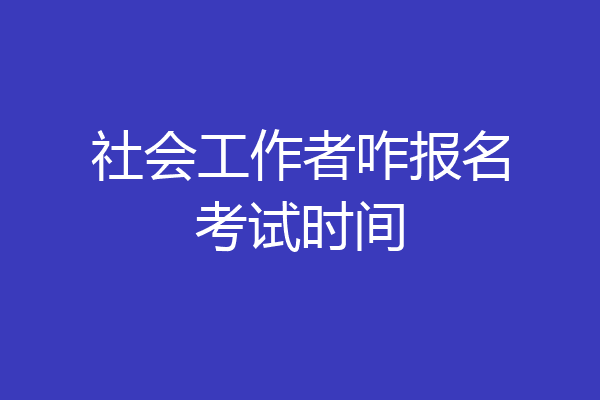 社会工作者咋报名考试时间