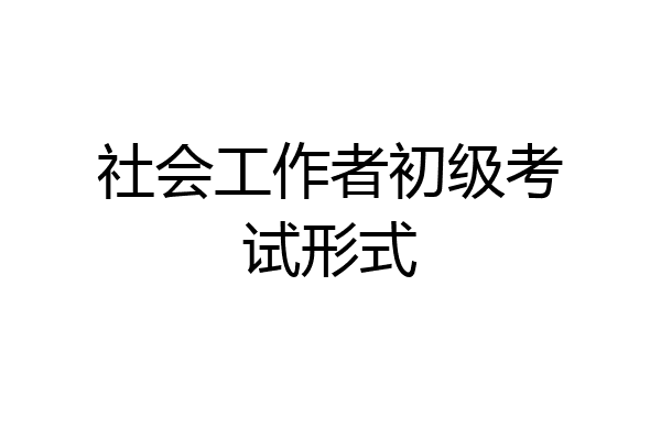 社会工作者初级考试形式