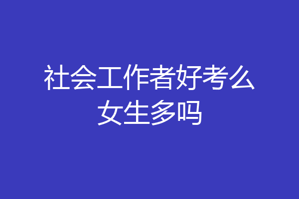 社会工作者好考么女生多吗