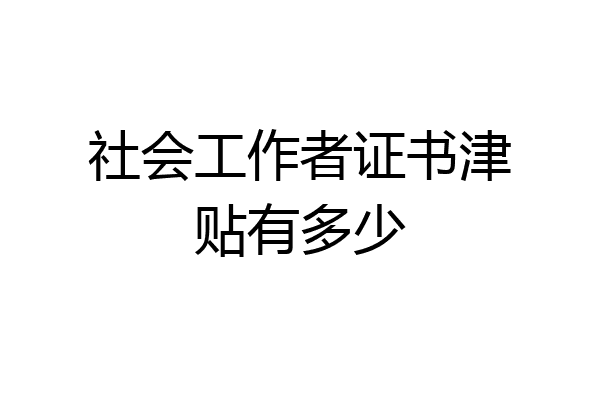 社会工作者证书津贴有多少