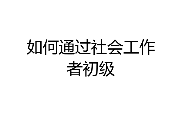 如何通过社会工作者初级