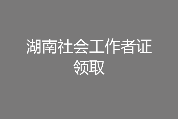湖南社会工作者证领取