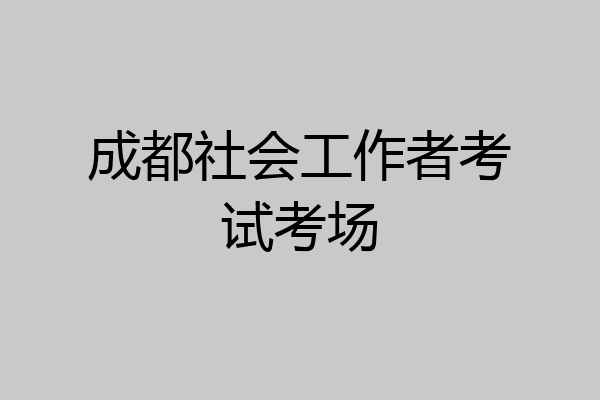 成都社会工作者考试考场