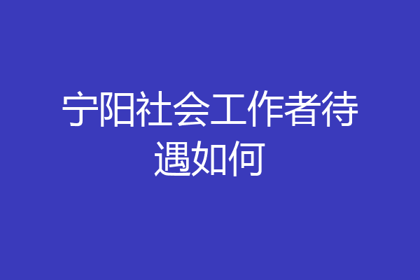 宁阳社会工作者待遇如何