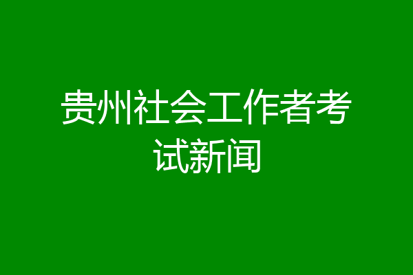 贵州社会工作者考试新闻