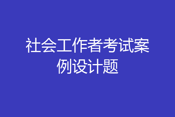 社会工作者考试案例设计题