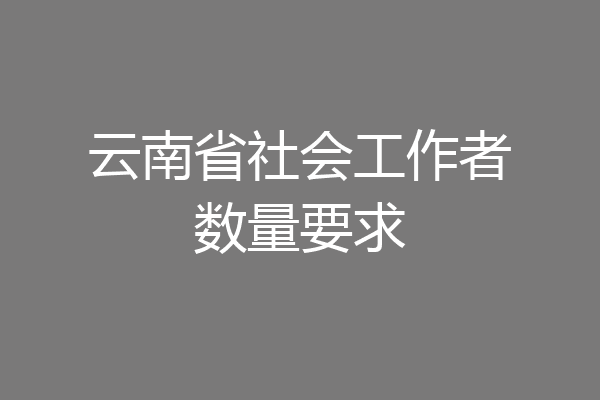 云南省社会工作者数量要求