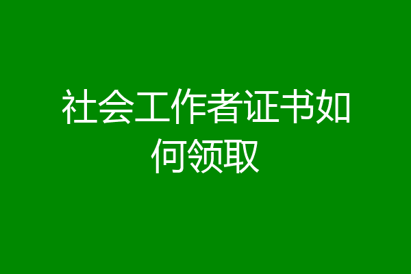 社会工作者证书如何领取