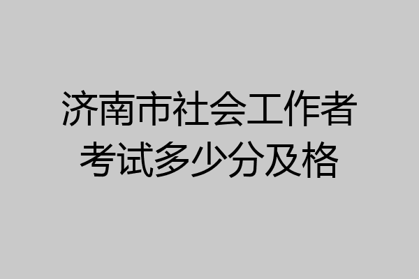 济南市社会工作者考试多少分及格