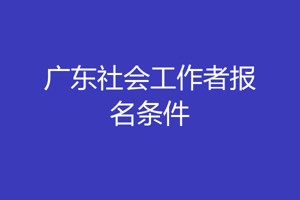 广东社会工作者报名条件
