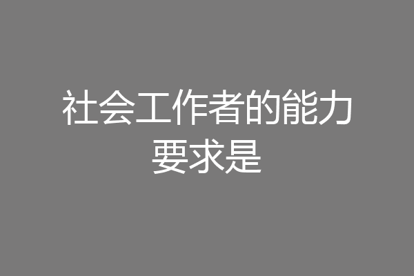 社会工作者的能力要求是