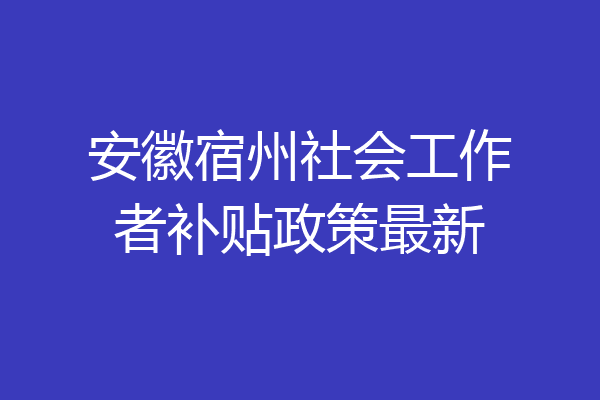 安徽宿州社会工作者补贴政策最新