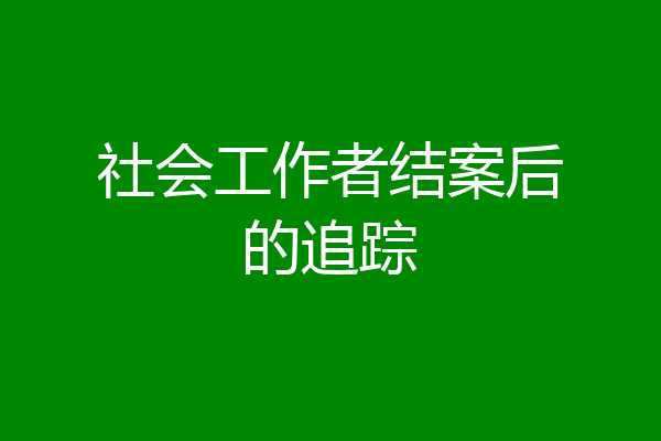 社会工作者结案后的追踪