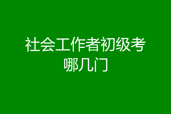 社会工作者初级考哪几门