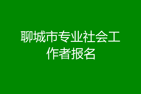 聊城市专业社会工作者报名