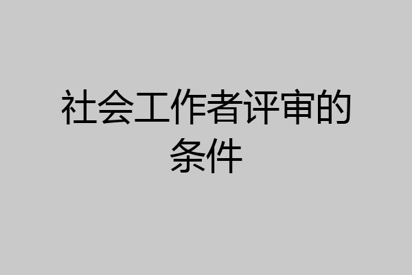 社会工作者评审的条件