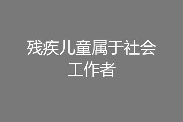 残疾儿童属于社会工作者