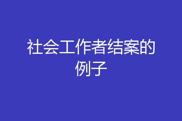 社会工作者结案的例子