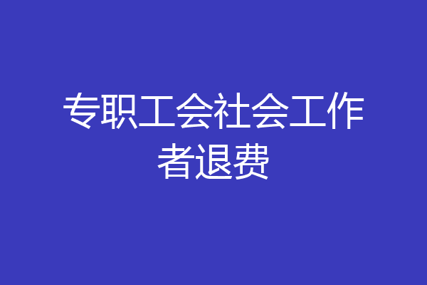 专职工会社会工作者退费