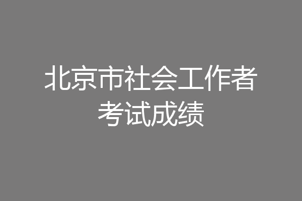北京市社会工作者考试成绩