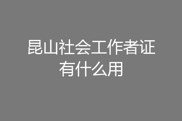 昆山社会工作者证有什么用