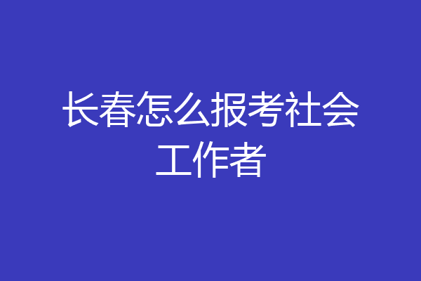 长春怎么报考社会工作者