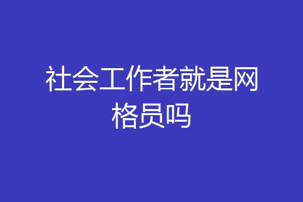 社会工作者就是网格员吗