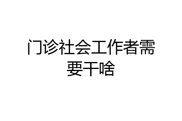 门诊社会工作者需要干啥