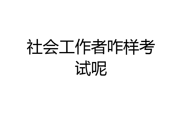 社会工作者咋样考试呢