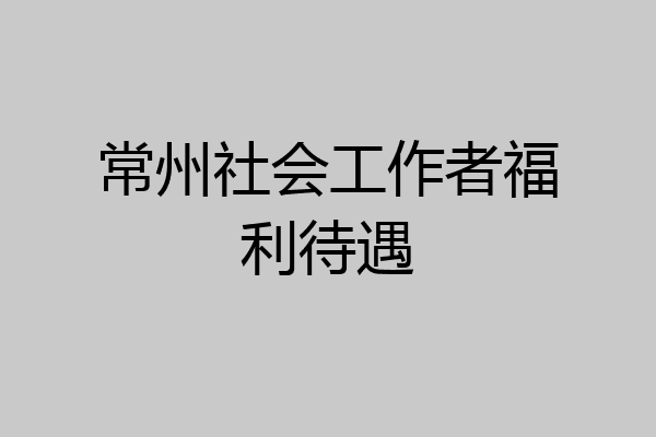 常州社会工作者福利待遇