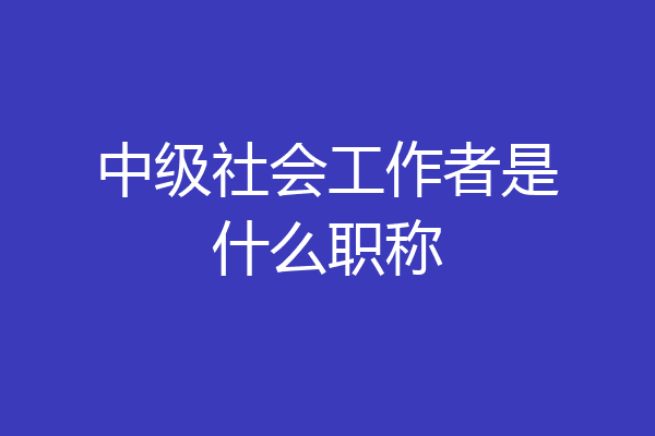 中级社会工作者是什么职称