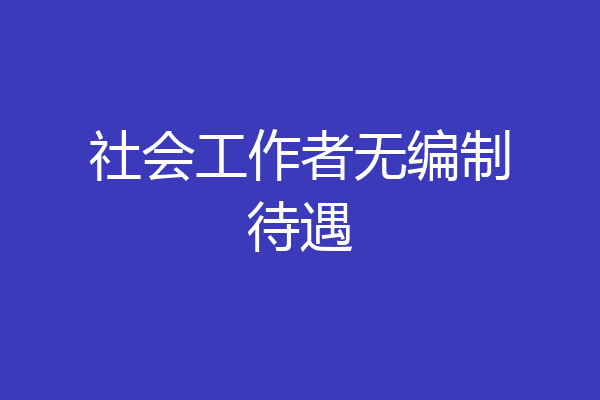社会工作者无编制待遇