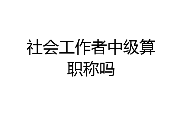 社会工作者中级算职称吗