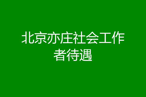 北京亦庄社会工作者待遇