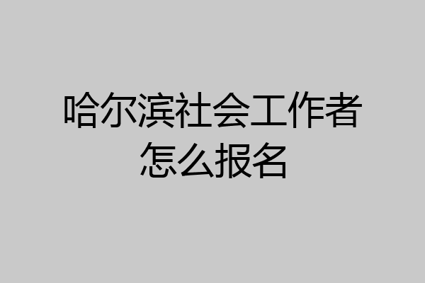 哈尔滨社会工作者怎么报名