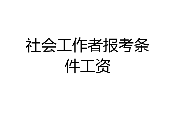 社会工作者报考条件工资