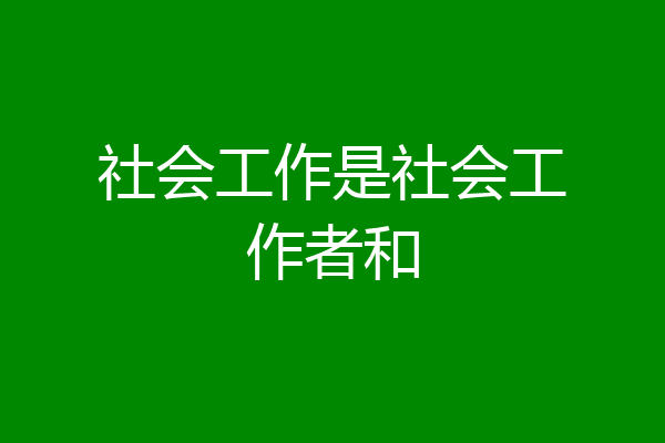 社会工作是社会工作者和