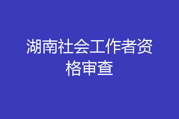 湖南社会工作者资格审查