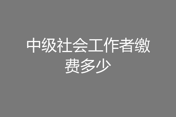 中级社会工作者缴费多少
