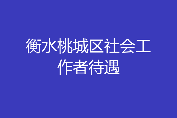 衡水桃城区社会工作者待遇