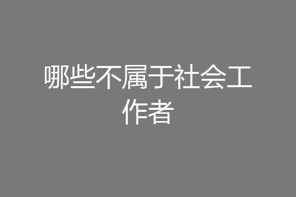 哪些不属于社会工作者