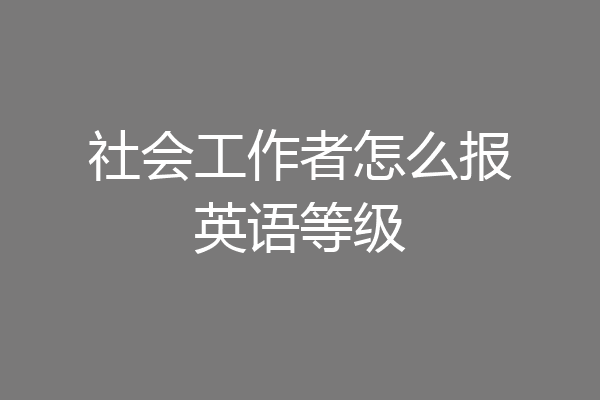社会工作者怎么报英语等级