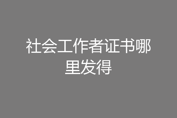社会工作者证书哪里发得