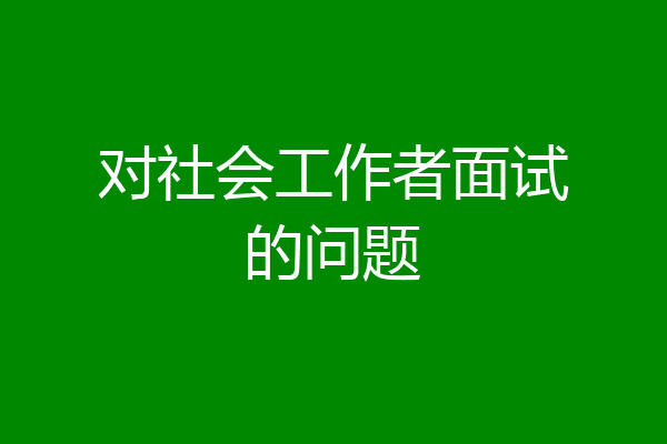 对社会工作者面试的问题
