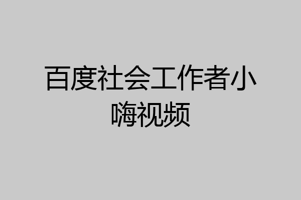百度社会工作者小嗨视频