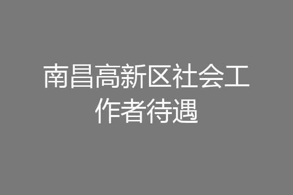 南昌高新区社会工作者待遇