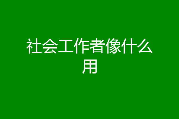 社会工作者像什么用