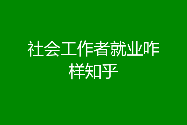 社会工作者就业咋样知乎